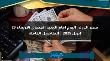 سعر الدولار اليوم أمام الجنيه المصري الأربعاء 23 أبريل 2025.. التفاصيل الكاملة